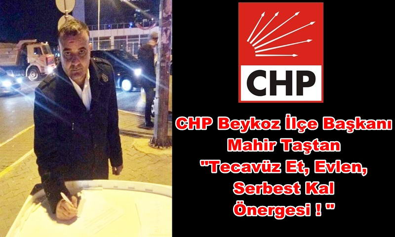 CHP Beykoz İlçe Başkanı Mahir Taştan &quot;TECAVÜZ ET, EVLEN, SERBEST KAL